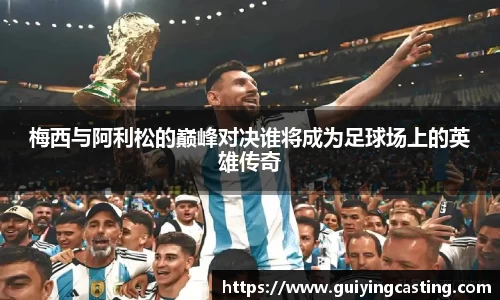梅西与阿利松的巅峰对决谁将成为足球场上的英雄传奇