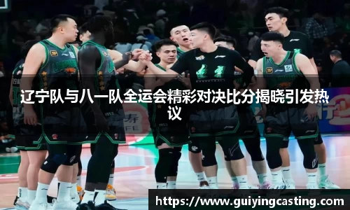 辽宁队与八一队全运会精彩对决比分揭晓引发热议