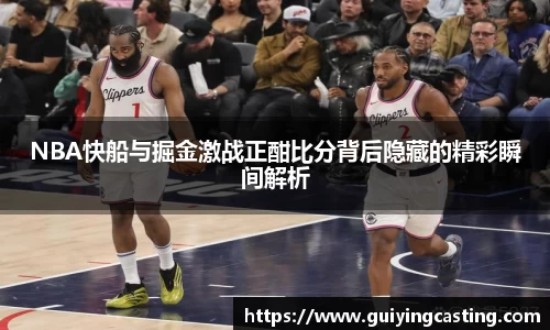 NBA快船与掘金激战正酣比分背后隐藏的精彩瞬间解析