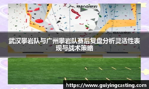 武汉攀岩队与广州攀岩队赛后复盘分析灵活性表现与战术策略